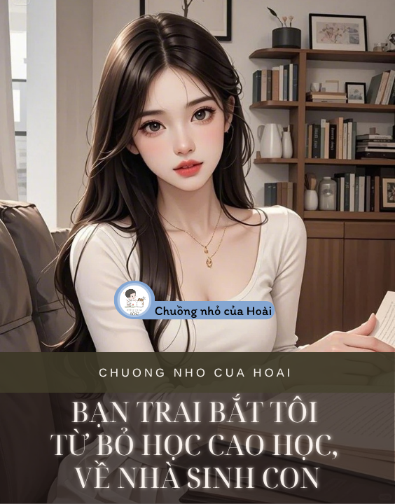 BẠN TRAI BẮT TÔI TỪ BỎ HỌC CAO HỌC, VỀ NHÀ SINH CON